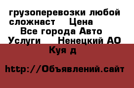 грузоперевозки любой сложнаст  › Цена ­ 100 - Все города Авто » Услуги   . Ненецкий АО,Куя д.